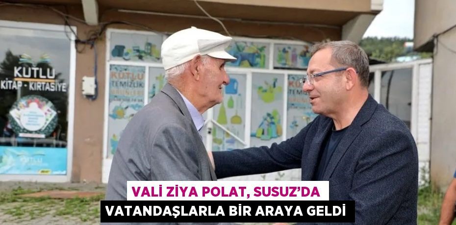 VALİ ZİYA POLAT, SUSUZ’DA VATANDAŞLARLA BİR ARAYA GELDİ