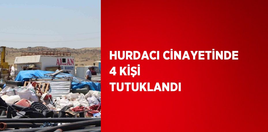 HURDACI CİNAYETİNDE 4 KİŞİ TUTUKLANDI