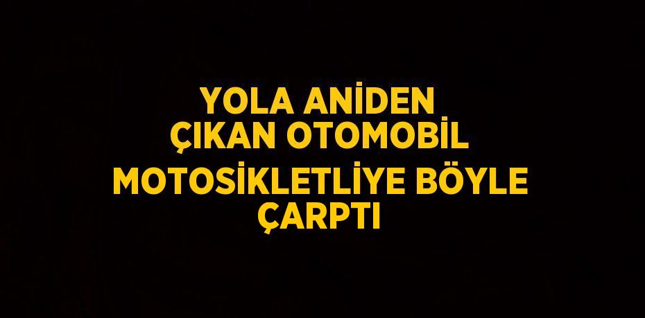 YOLA ANİDEN ÇIKAN OTOMOBİL MOTOSİKLETLİYE BÖYLE ÇARPTI