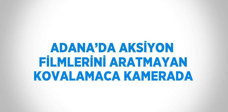 ADANA’DA AKSİYON FİLMLERİNİ ARATMAYAN KOVALAMACA KAMERADA