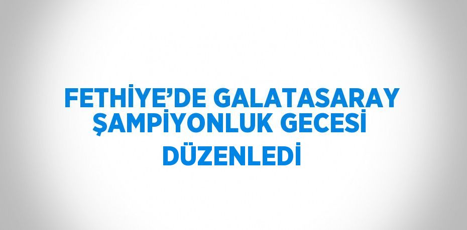 FETHİYE’DE GALATASARAY ŞAMPİYONLUK GECESİ DÜZENLEDİ