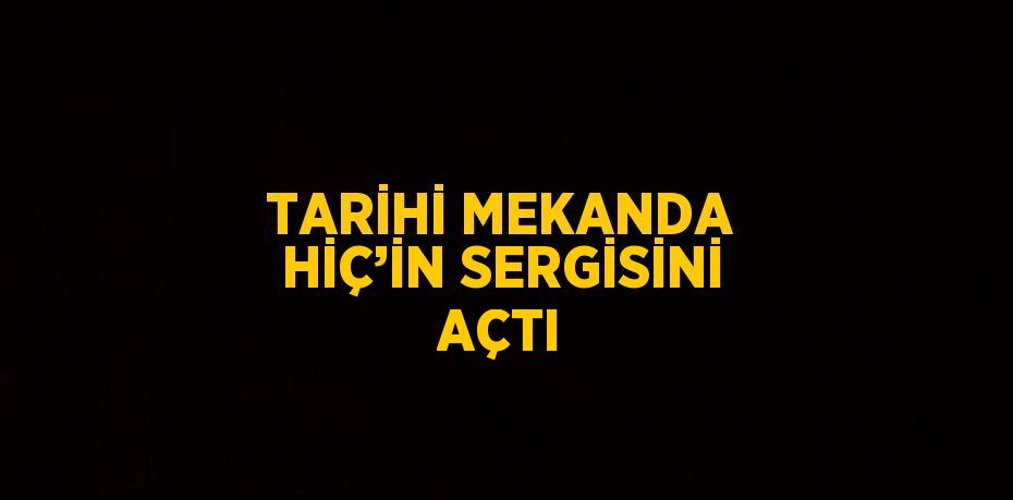 TARİHİ MEKANDA HİÇ’İN SERGİSİNİ AÇTI