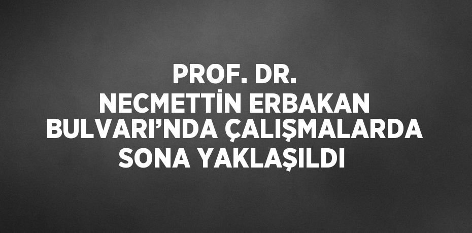 PROF. DR. NECMETTİN ERBAKAN BULVARI’NDA ÇALIŞMALARDA SONA YAKLAŞILDI