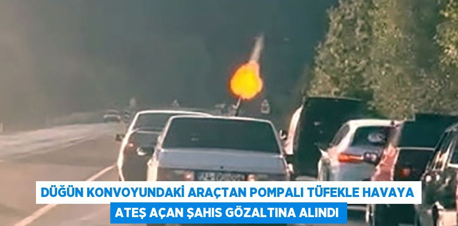 DÜĞÜN KONVOYUNDAKİ ARAÇTAN POMPALI TÜFEKLE HAVAYA ATEŞ AÇAN ŞAHIS GÖZALTINA ALINDI