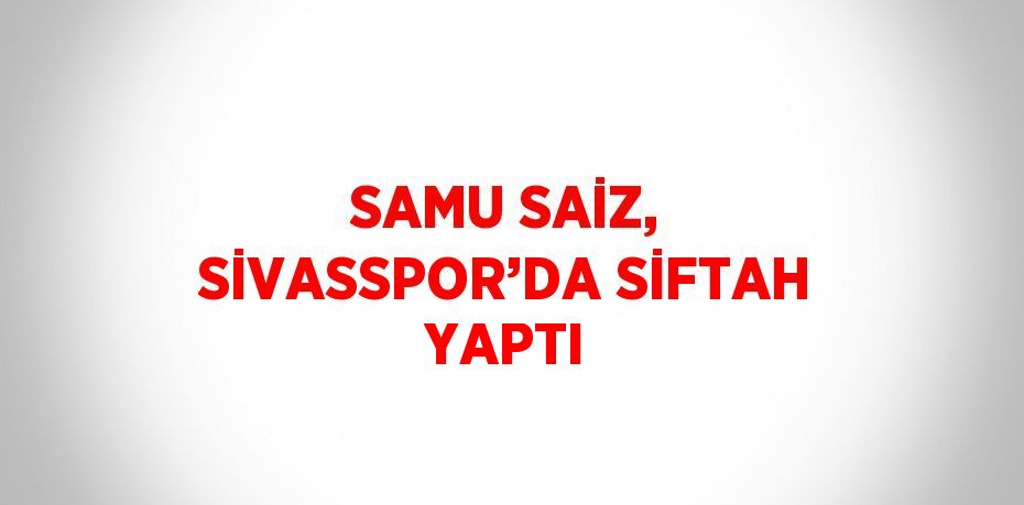 SAMU SAİZ, SİVASSPOR’DA SİFTAH YAPTI