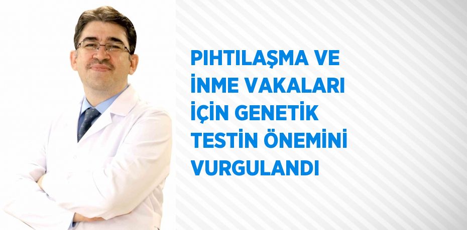 PIHTILAŞMA VE İNME VAKALARI İÇİN GENETİK TESTİN ÖNEMİNİ VURGULANDI