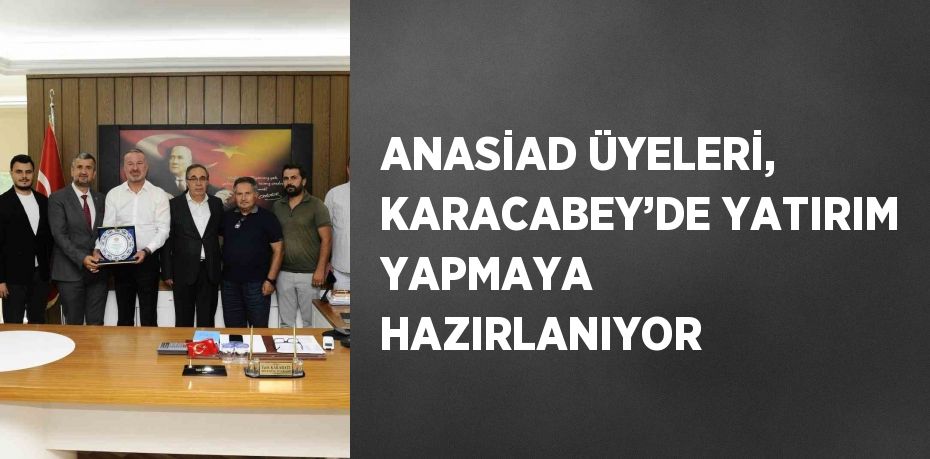 ANASİAD ÜYELERİ, KARACABEY’DE YATIRIM YAPMAYA HAZIRLANIYOR