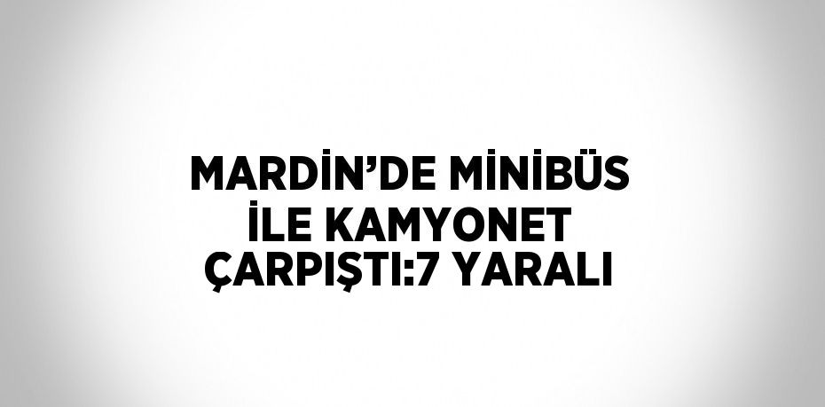 MARDİN’DE MİNİBÜS İLE KAMYONET ÇARPIŞTI:7 YARALI