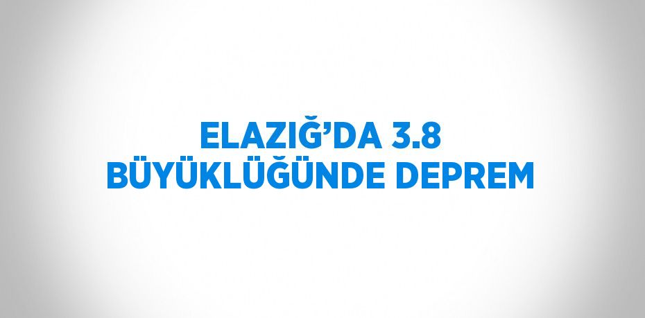 ELAZIĞ’DA 3.8 BÜYÜKLÜĞÜNDE DEPREM