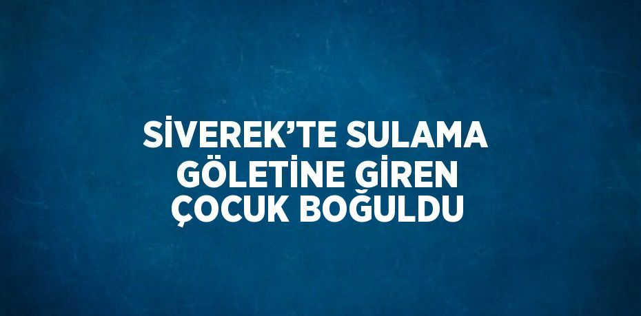 SİVEREK’TE SULAMA GÖLETİNE GİREN ÇOCUK BOĞULDU