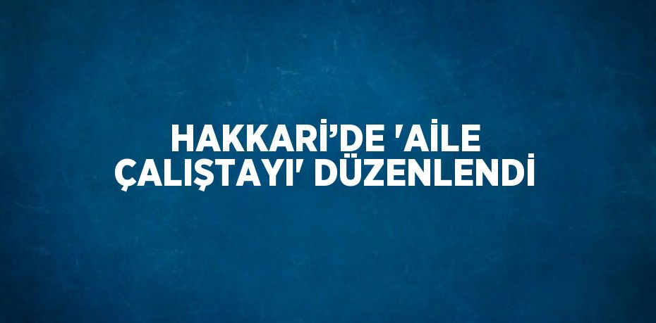 HAKKARİ’DE 'AİLE ÇALIŞTAYI' DÜZENLENDİ