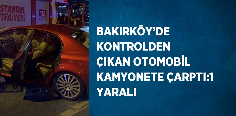 BAKIRKÖY’DE KONTROLDEN ÇIKAN OTOMOBİL KAMYONETE ÇARPTI:1 YARALI