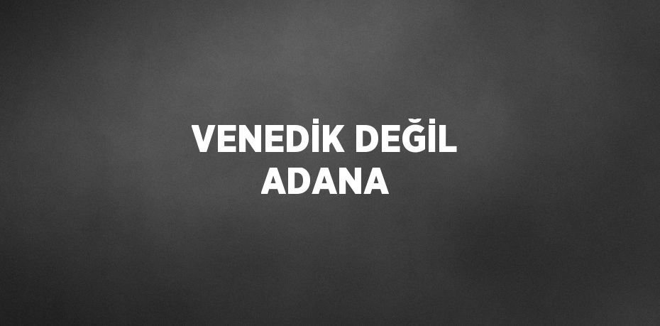 VENEDİK DEĞİL ADANA