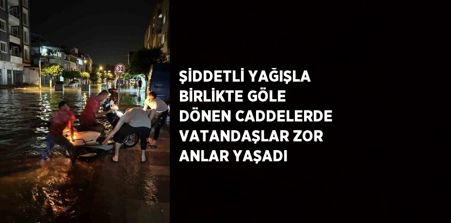 ŞİDDETLİ YAĞIŞLA BİRLİKTE GÖLE DÖNEN CADDELERDE VATANDAŞLAR ZOR ANLAR YAŞADI