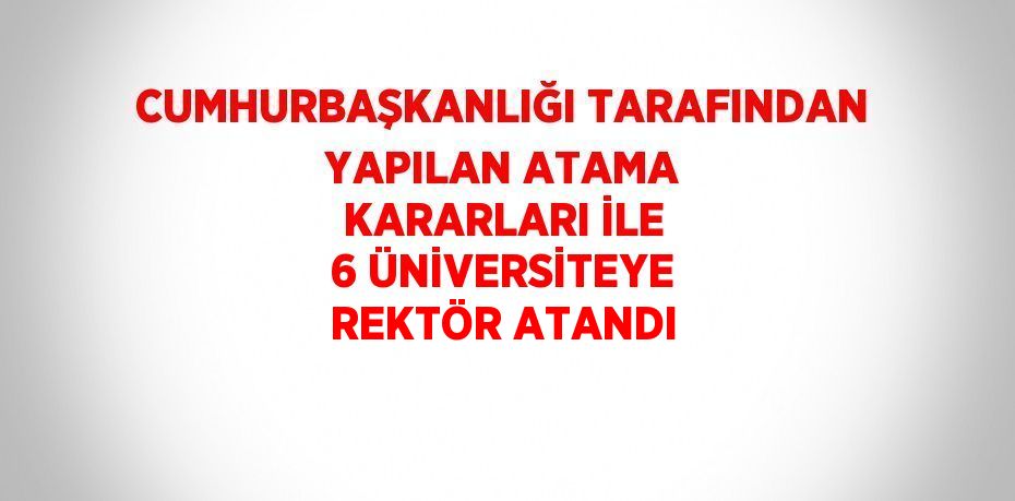 CUMHURBAŞKANLIĞI TARAFINDAN YAPILAN ATAMA KARARLARI İLE 6 ÜNİVERSİTEYE REKTÖR ATANDI