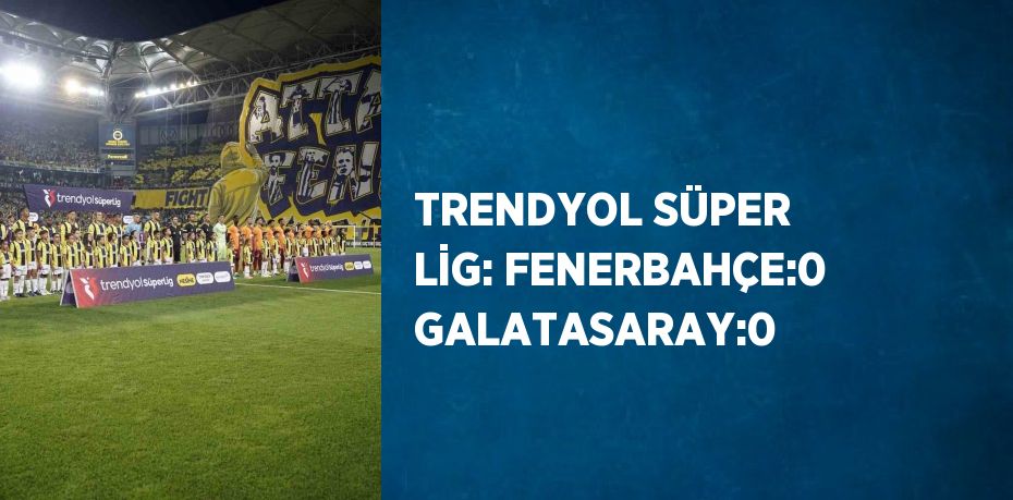 TRENDYOL SÜPER LİG: FENERBAHÇE:0 GALATASARAY:0