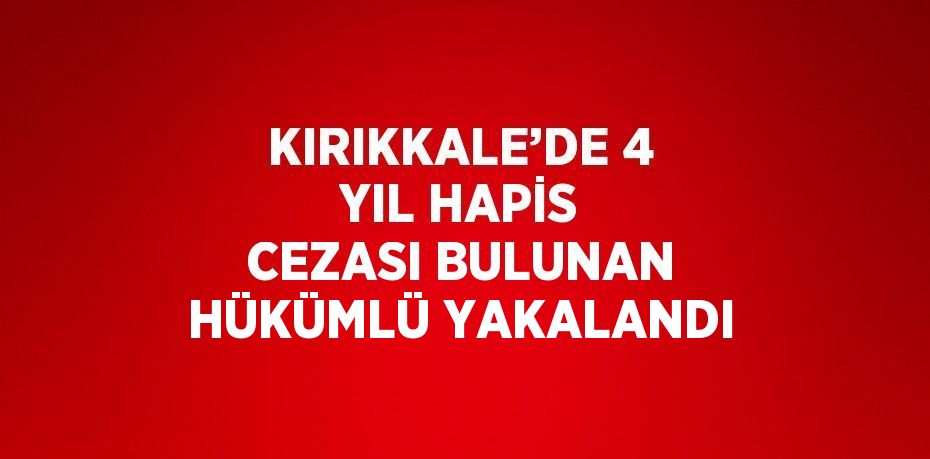 KIRIKKALE’DE 4 YIL HAPİS CEZASI BULUNAN HÜKÜMLÜ YAKALANDI