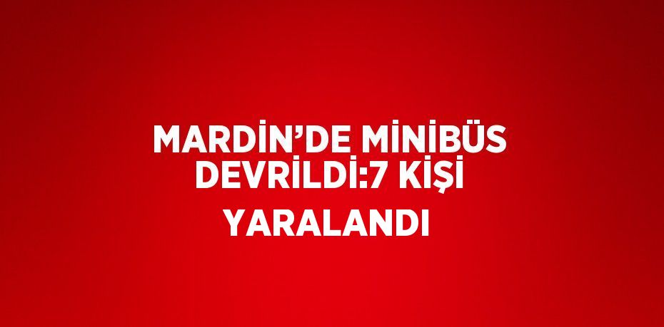 MARDİN’DE MİNİBÜS DEVRİLDİ:7 KİŞİ YARALANDI