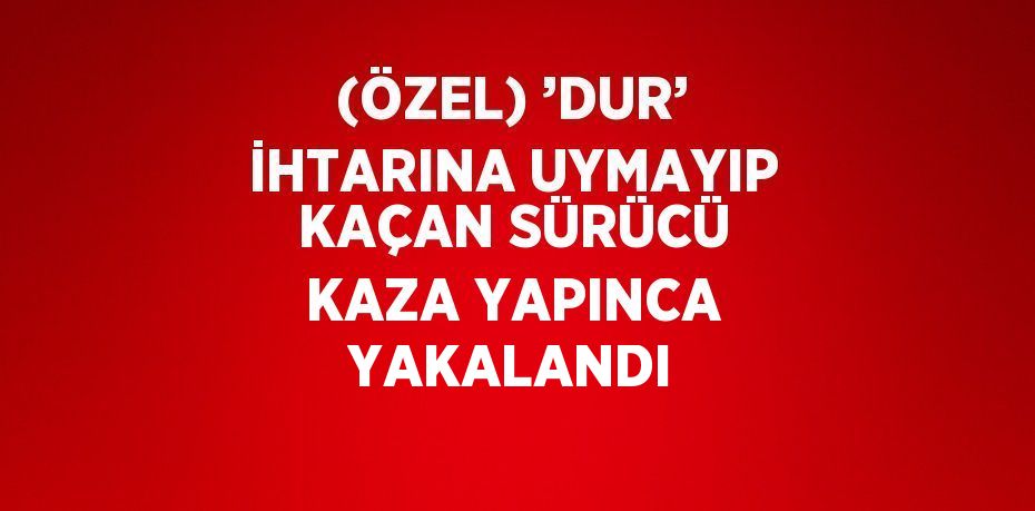 (ÖZEL) ’DUR’ İHTARINA UYMAYIP KAÇAN SÜRÜCÜ KAZA YAPINCA YAKALANDI