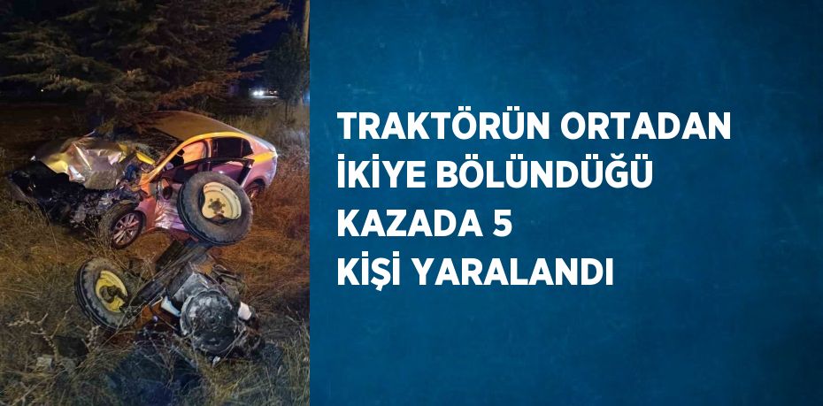 TRAKTÖRÜN ORTADAN İKİYE BÖLÜNDÜĞÜ KAZADA 5 KİŞİ YARALANDI