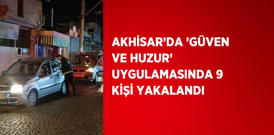 AKHİSAR’DA ’GÜVEN VE HUZUR’ UYGULAMASINDA 9 KİŞİ YAKALANDI