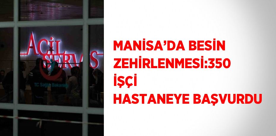 MANİSA’DA BESİN ZEHİRLENMESİ:350 İŞÇİ HASTANEYE BAŞVURDU