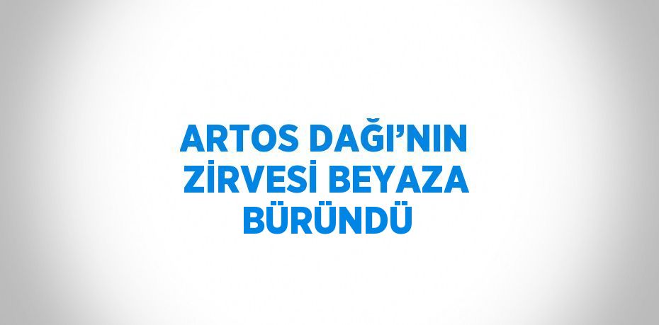 ARTOS DAĞI’NIN ZİRVESİ BEYAZA BÜRÜNDÜ