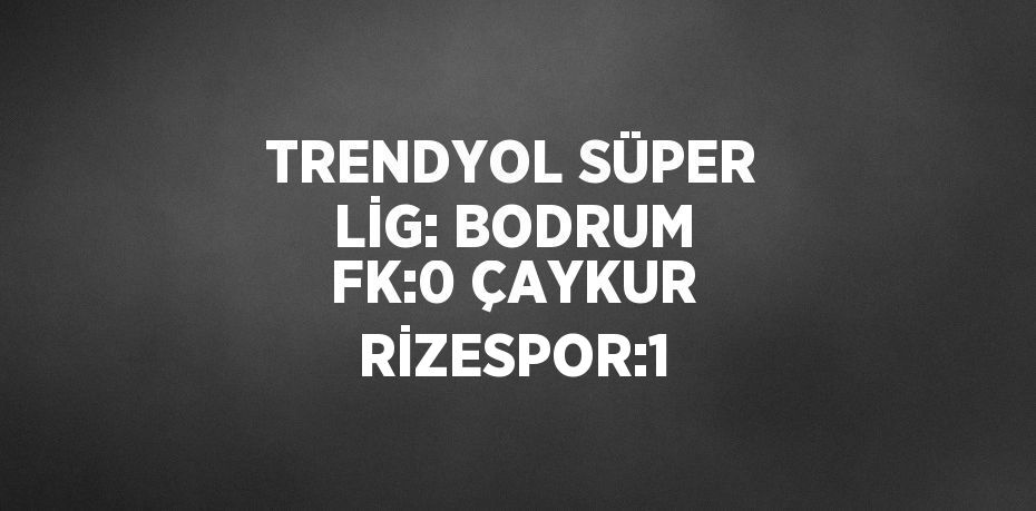 TRENDYOL SÜPER LİG: BODRUM FK:0 ÇAYKUR RİZESPOR:1