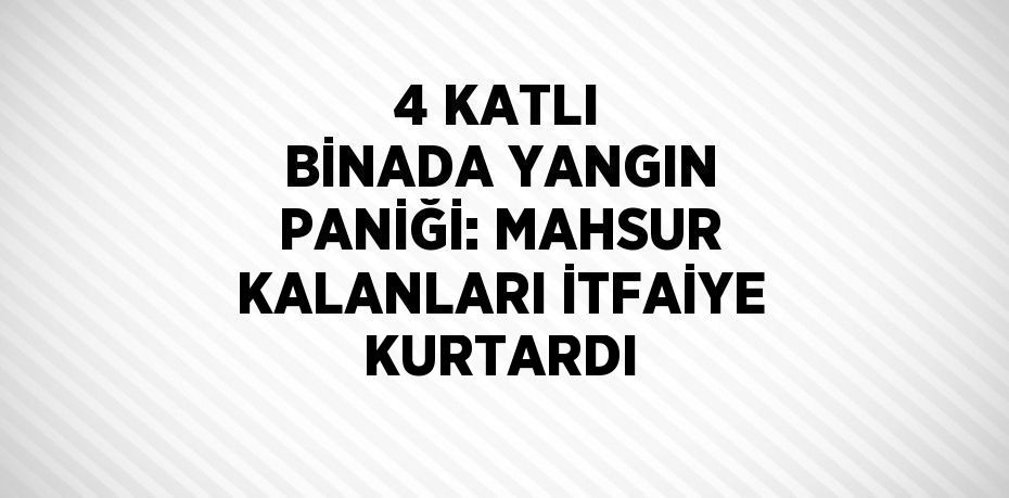 4 KATLI BİNADA YANGIN PANİĞİ: MAHSUR KALANLARI İTFAİYE KURTARDI