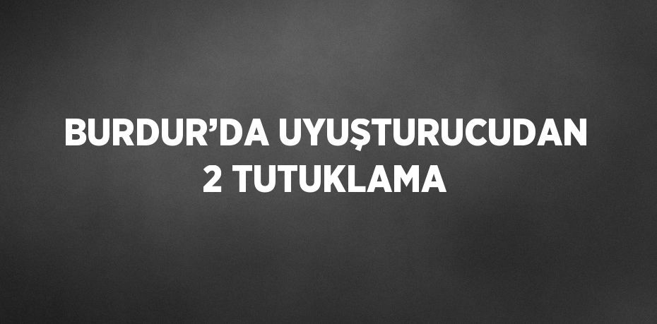 BURDUR’DA UYUŞTURUCUDAN 2 TUTUKLAMA