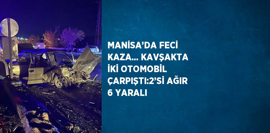 MANİSA’DA FECİ KAZA... KAVŞAKTA İKİ OTOMOBİL ÇARPIŞTI:2’Sİ AĞIR 6 YARALI