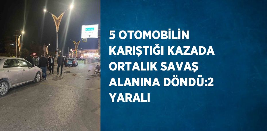 5 OTOMOBİLİN KARIŞTIĞI KAZADA ORTALIK SAVAŞ ALANINA DÖNDÜ:2 YARALI