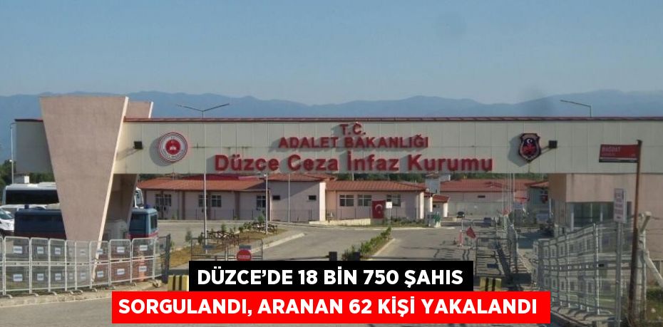 DÜZCE’DE 18 BİN 750 ŞAHIS SORGULANDI, ARANAN 62 KİŞİ YAKALANDI