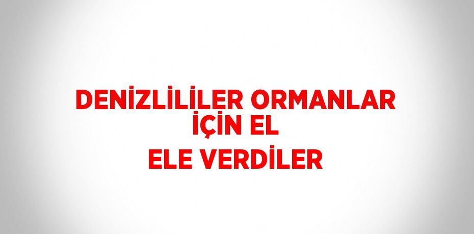 DENİZLİLİLER ORMANLAR İÇİN EL ELE VERDİLER