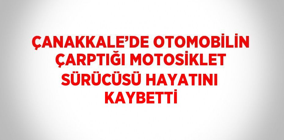 ÇANAKKALE’DE OTOMOBİLİN ÇARPTIĞI MOTOSİKLET SÜRÜCÜSÜ HAYATINI KAYBETTİ