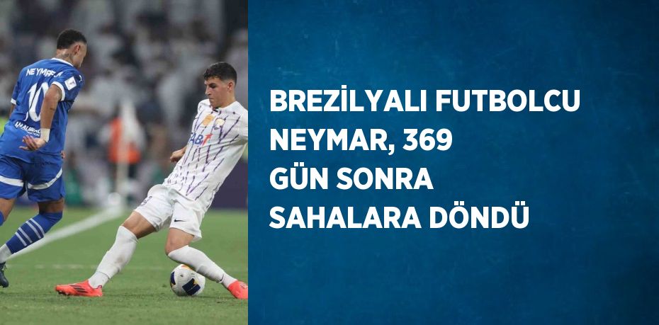 BREZİLYALI FUTBOLCU NEYMAR, 369 GÜN SONRA SAHALARA DÖNDÜ