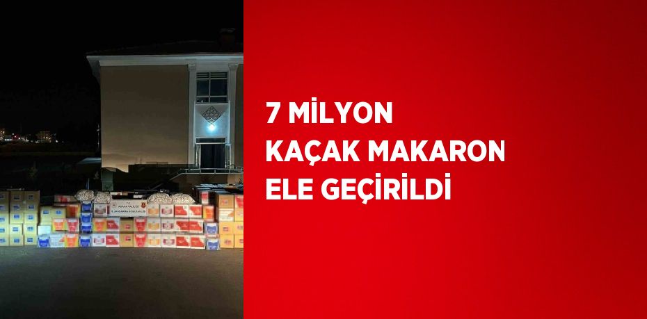 7 MİLYON KAÇAK MAKARON ELE GEÇİRİLDİ