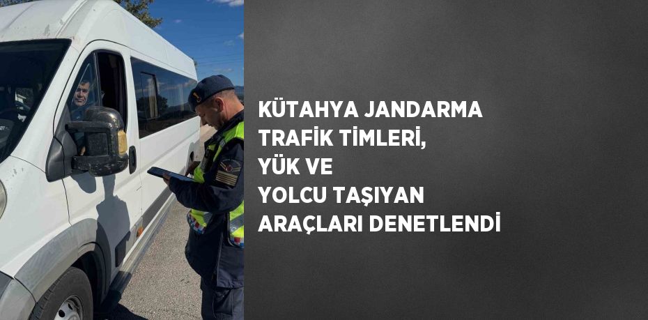 KÜTAHYA JANDARMA TRAFİK TİMLERİ, YÜK VE YOLCU TAŞIYAN ARAÇLARI DENETLENDİ