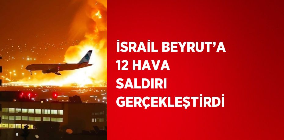 İSRAİL BEYRUT’A 12 HAVA SALDIRI GERÇEKLEŞTİRDİ