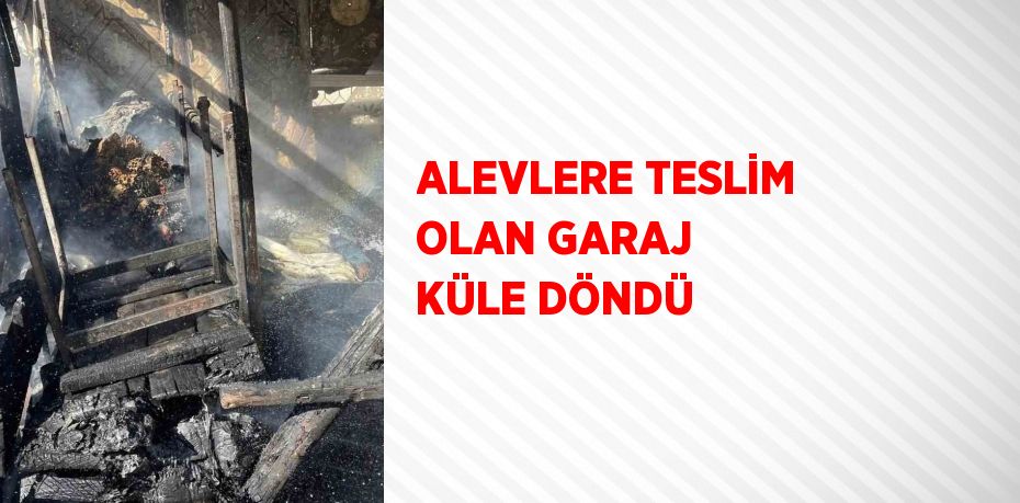 ALEVLERE TESLİM OLAN GARAJ KÜLE DÖNDÜ