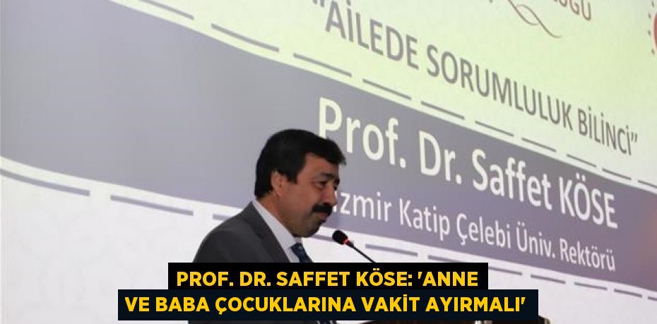 PROF. DR. SAFFET KÖSE: 'ANNE VE BABA ÇOCUKLARINA VAKİT AYIRMALI'