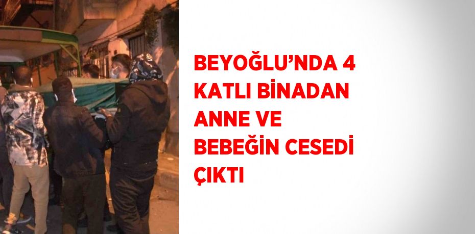 BEYOĞLU’NDA 4 KATLI BİNADAN ANNE VE BEBEĞİN CESEDİ ÇIKTI