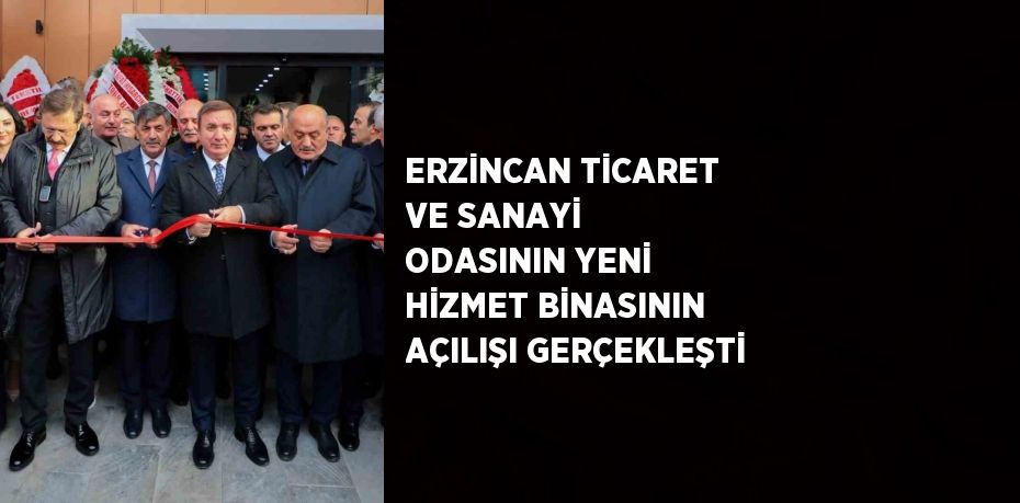 ERZİNCAN TİCARET VE SANAYİ ODASININ YENİ HİZMET BİNASININ AÇILIŞI GERÇEKLEŞTİ