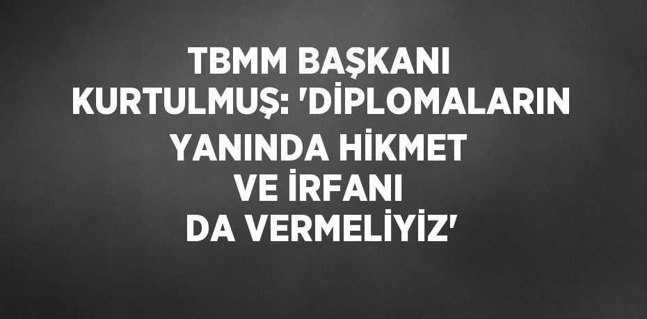 TBMM BAŞKANI KURTULMUŞ: 'DİPLOMALARIN YANINDA HİKMET VE İRFANI DA VERMELİYİZ'