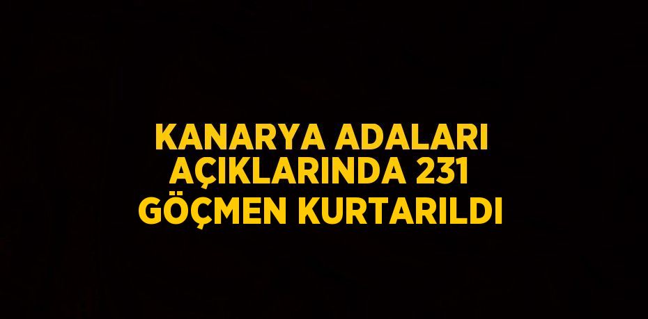 KANARYA ADALARI AÇIKLARINDA 231 GÖÇMEN KURTARILDI