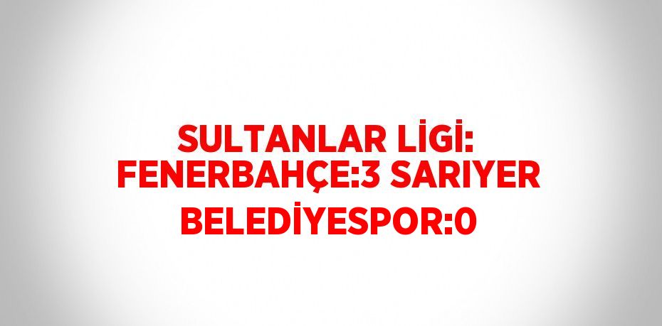 SULTANLAR LİGİ: FENERBAHÇE:3 SARIYER BELEDİYESPOR:0