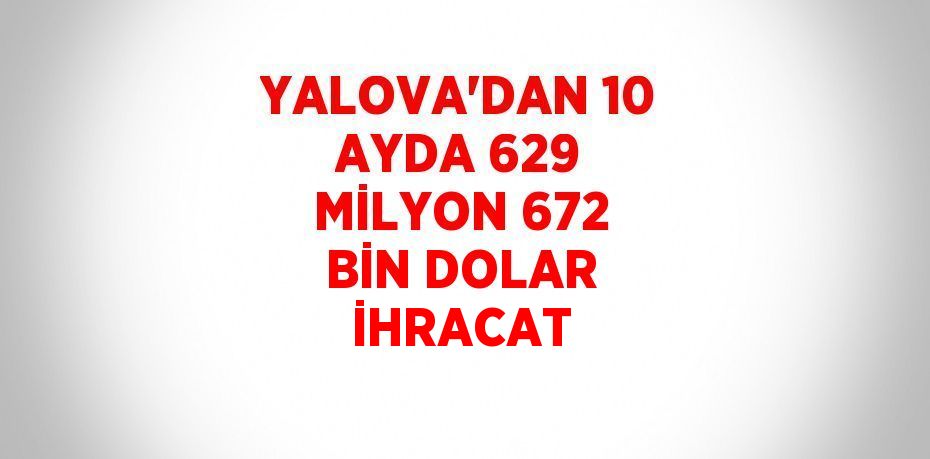 YALOVA’DAN 10 AYDA 629 MİLYON 672 BİN DOLAR İHRACAT