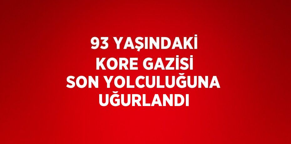 93 YAŞINDAKİ KORE GAZİSİ SON YOLCULUĞUNA UĞURLANDI