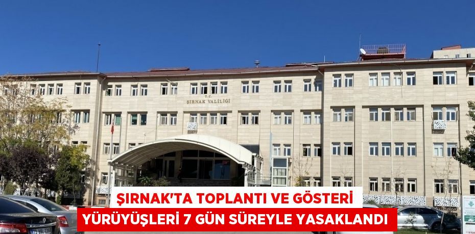 ŞIRNAK’TA TOPLANTI VE GÖSTERİ YÜRÜYÜŞLERİ 7 GÜN SÜREYLE YASAKLANDI