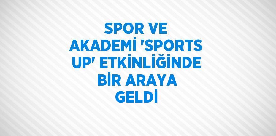 SPOR VE AKADEMİ 'SPORTS UP' ETKİNLİĞİNDE BİR ARAYA GELDİ